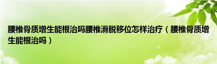 腰椎骨質(zhì)增生能根治嗎腰椎滑脫移位怎樣治療（腰椎骨質(zhì)增生能根治嗎）