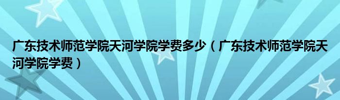 廣東技術(shù)師范學(xué)院天河學(xué)院學(xué)費(fèi)多少（廣東技術(shù)師范學(xué)院天河學(xué)院學(xué)費(fèi)）