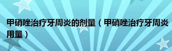 甲硝唑治療牙周炎的劑量（甲硝唑治療牙周炎用量）