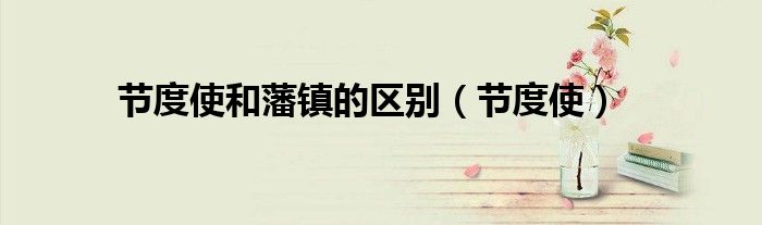 節(jié)度使和藩鎮(zhèn)的區(qū)別（節(jié)度使）