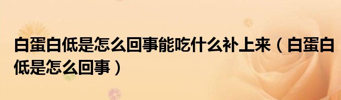 白蛋白低是怎么回事能吃什么補(bǔ)上來(lái)（白蛋白低是怎么回事）