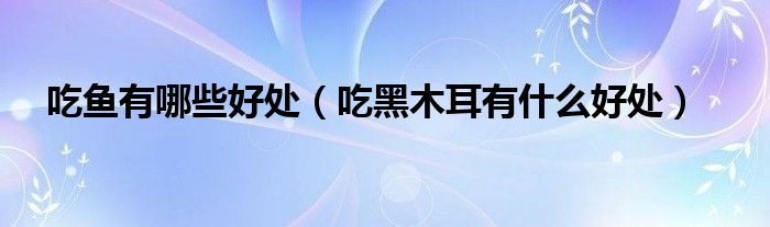 吃魚有哪些好處（吃黑木耳有什么好處）