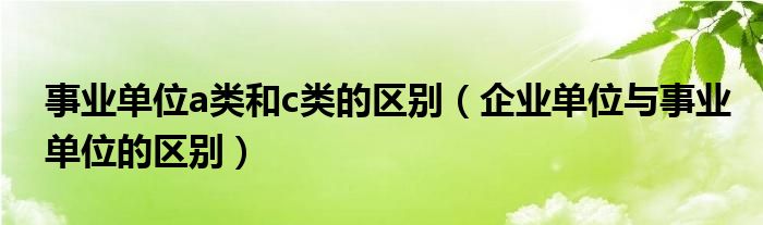 事業(yè)單位a類(lèi)和c類(lèi)的區(qū)別（企業(yè)單位與事業(yè)單位的區(qū)別）