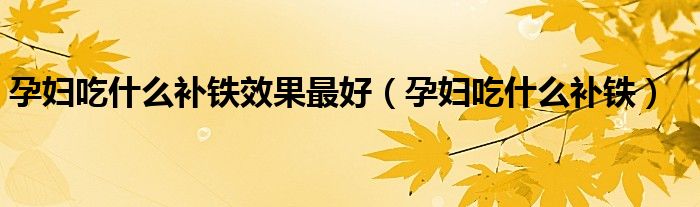 孕婦吃什么補(bǔ)鐵效果最好（孕婦吃什么補(bǔ)鐵）