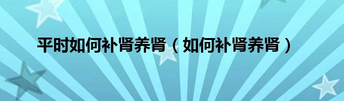 平時(shí)如何補(bǔ)腎養(yǎng)腎（如何補(bǔ)腎養(yǎng)腎）