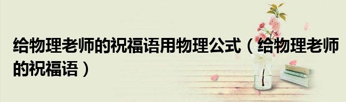 給物理老師的祝福語(yǔ)用物理公式（給物理老師的祝福語(yǔ)）