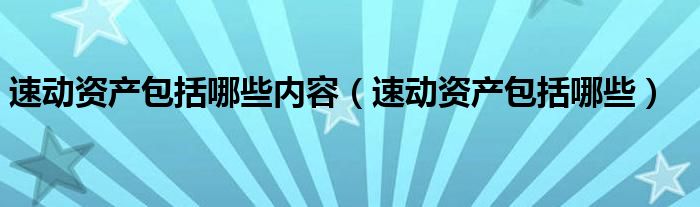 速動(dòng)資產(chǎn)包括哪些內(nèi)容（速動(dòng)資產(chǎn)包括哪些）