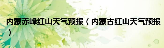 內(nèi)蒙赤峰紅山天氣預(yù)報(bào)（內(nèi)蒙古紅山天氣預(yù)報(bào)）