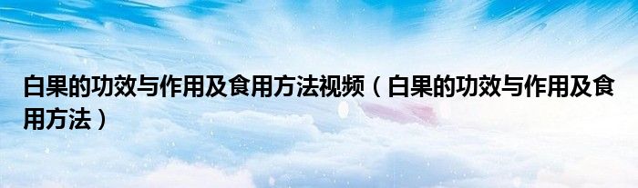 白果的功效與作用及食用方法視頻（白果的功效與作用及食用方法）