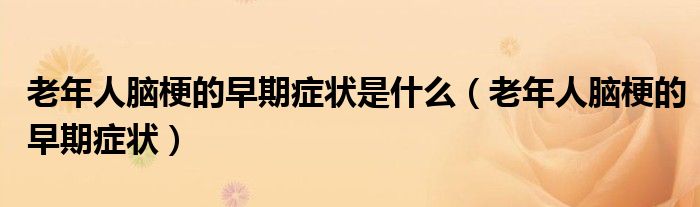 老年人腦梗的早期癥狀是什么（老年人腦梗的早期癥狀）