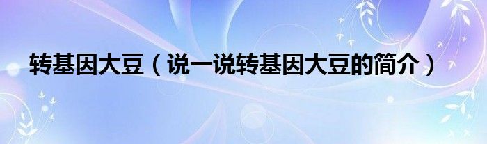 轉(zhuǎn)基因大豆（說一說轉(zhuǎn)基因大豆的簡介）