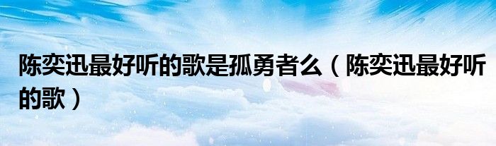 陳奕迅最好聽(tīng)的歌是孤勇者么（陳奕迅最好聽(tīng)的歌）