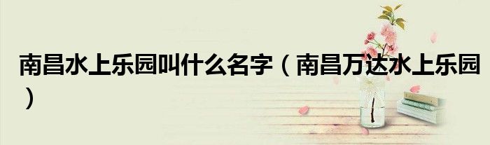 南昌水上樂園叫什么名字（南昌萬達(dá)水上樂園）
