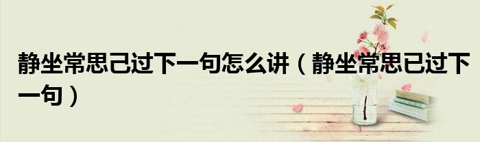靜坐常思己過下一句怎么講（靜坐常思已過下一句）