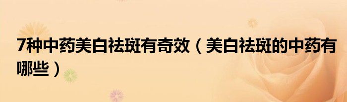 7種中藥美白祛斑有奇效（美白祛斑的中藥有哪些）