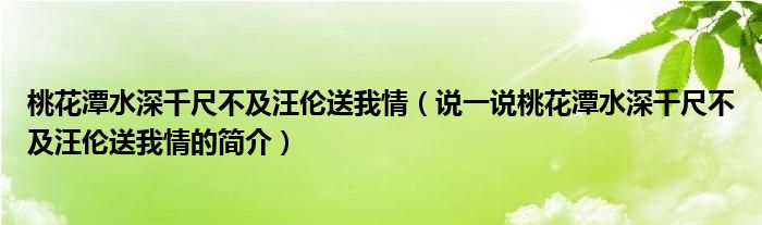 桃花潭水深千尺不及汪倫送我情（說一說桃花潭水深千尺不及汪倫送我情的簡介）