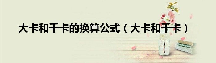 大卡和千卡的換算公式（大卡和千卡）