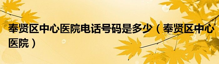 奉賢區(qū)中心醫(yī)院電話號碼是多少（奉賢區(qū)中心醫(yī)院）