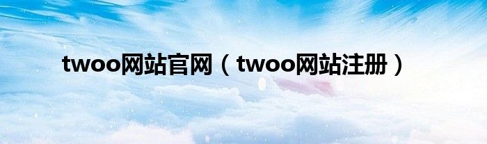 twoo網(wǎng)站官網(wǎng)（twoo網(wǎng)站注冊(cè)）