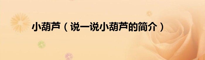 小葫蘆（說(shuō)一說(shuō)小葫蘆的簡(jiǎn)介）