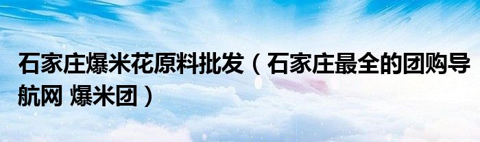 石家莊爆米花原料批發(fā)（石家莊最全的團(tuán)購(gòu)導(dǎo)航網(wǎng) 爆米團(tuán)）