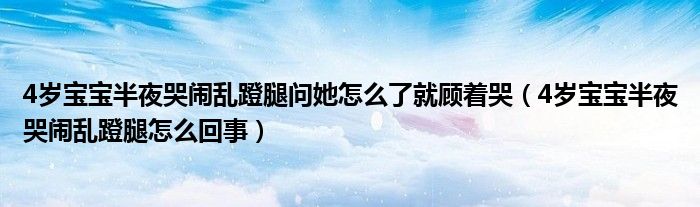 4歲寶寶半夜哭鬧亂蹬腿問她怎么了就顧著哭（4歲寶寶半夜哭鬧亂蹬腿怎么回事）