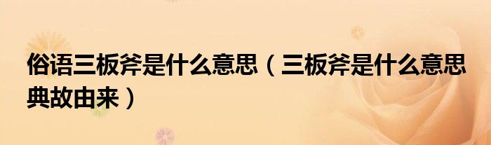 俗語三板斧是什么意思（三板斧是什么意思 典故由來）