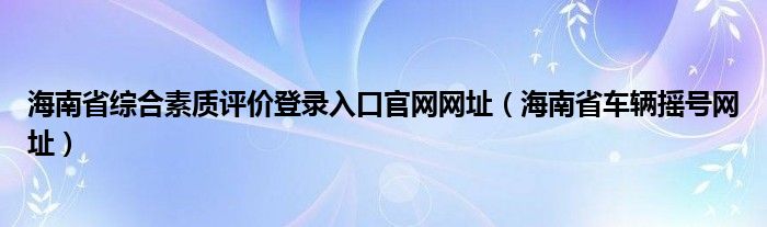 海南省綜合素質(zhì)評(píng)價(jià)登錄入口官網(wǎng)網(wǎng)址（海南省車(chē)輛搖號(hào)網(wǎng)址）