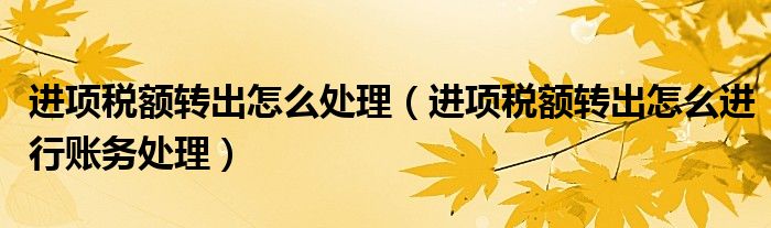 進(jìn)項(xiàng)稅額轉(zhuǎn)出怎么處理（進(jìn)項(xiàng)稅額轉(zhuǎn)出怎么進(jìn)行賬務(wù)處理）