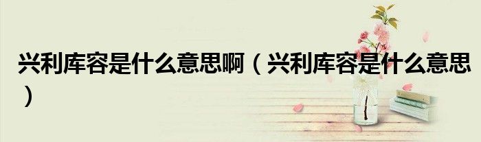 興利庫(kù)容是什么意思?。ㄅd利庫(kù)容是什么意思）