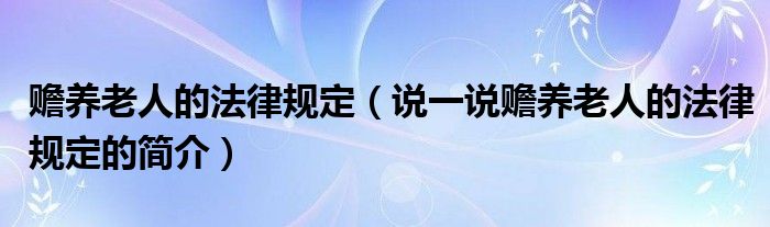 贍養(yǎng)老人的法律規(guī)定（說(shuō)一說(shuō)贍養(yǎng)老人的法律規(guī)定的簡(jiǎn)介）