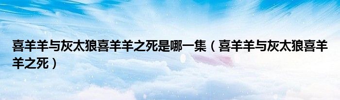喜羊羊與灰太狼喜羊羊之死是哪一集（喜羊羊與灰太狼喜羊羊之死）