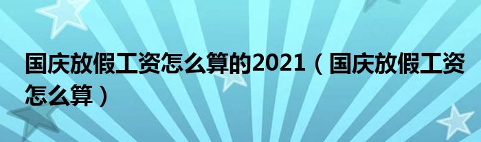 國(guó)慶放假工資怎么算的2021（國(guó)慶放假工資怎么算）