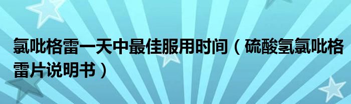氯吡格雷一天中最佳服用時(shí)間（硫酸氫氯吡格雷片說明書）