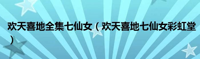 歡天喜地全集七仙女（歡天喜地七仙女彩虹堂）
