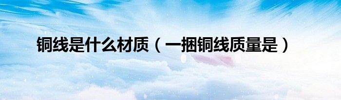 銅線是什么材質（一捆銅線質量是）
