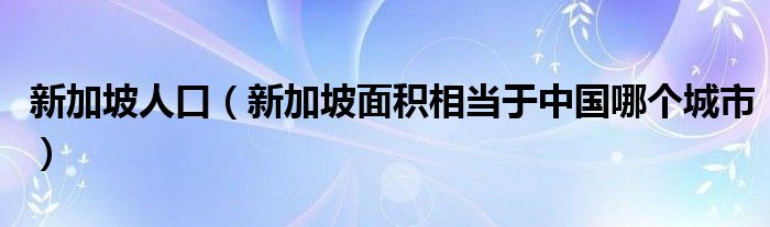新加坡人口（新加坡面積相當(dāng)于中國(guó)哪個(gè)城市）
