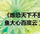《唯恐天下不亂》大魚(yú)小心（唯恐天下不亂小魚(yú)大心百度云）