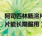 阿司匹林腸溶片能長期服用不（阿司匹林腸溶片能長期服用）