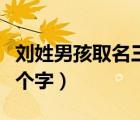 劉姓男孩取名三個(gè)字名字的（劉姓男孩取名三個(gè)字）