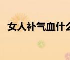 女人補氣血什么時候補最好（女人補氣血）