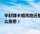 半封建半殖民地還是半殖民地半封建（半封建半殖民地是什么意思）