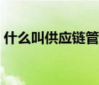 什么叫供應鏈管理戰(zhàn)略（什么叫供應鏈管理）