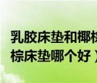 乳膠床墊和椰棕床墊哪個好些（乳膠床墊和椰棕床墊哪個好）