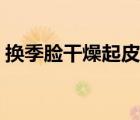 換季臉干燥起皮怎么辦（臉干燥起皮怎么辦）