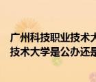 廣州科技職業(yè)技術(shù)大學(xué)是公辦還是民辦大學(xué)（廣州科技職業(yè)技術(shù)大學(xué)是公辦還是民辦）