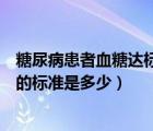 糖尿病患者血糖達(dá)標(biāo)的金標(biāo)準(zhǔn)是什么（糖尿病患者空腹血糖的標(biāo)準(zhǔn)是多少）