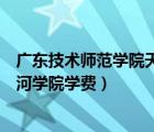 廣東技術師范學院天河學院學費多少（廣東技術師范學院天河學院學費）