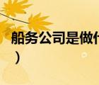 船務(wù)公司是做什么的?。ù瑒?wù)公司是做什么的）