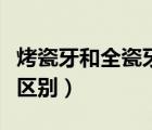 烤瓷牙和全瓷牙區(qū)別哪個(gè)好（烤瓷牙和全瓷牙區(qū)別）